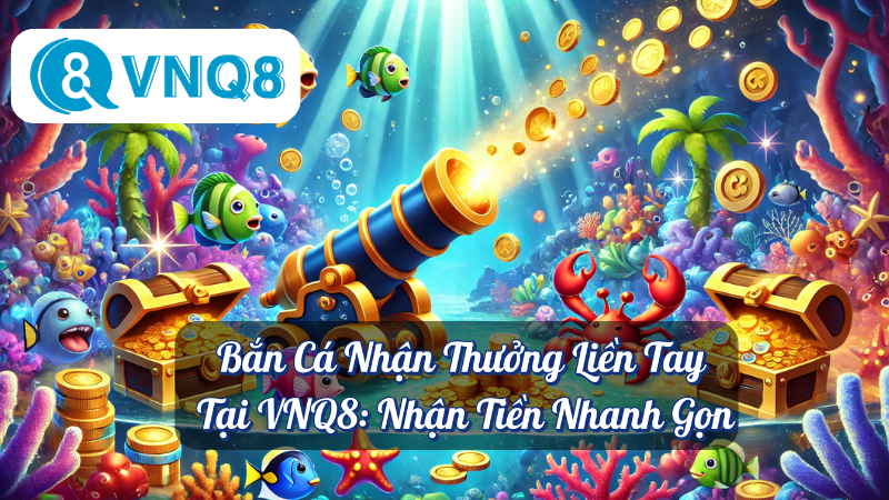 Bắn Cá Nhận Thưởng Liền Tay Tại VNQ8: Nhận Tiền Nhanh Gọn