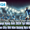 Ngoại Hạng Anh 2024 Tại VNQ8: Man City Khi Hào Quang Rực Rỡ