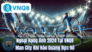 Ngoại Hạng Anh 2024 Tại VNQ8: Man City Khi Hào Quang Rực Rỡ 4 Ngoại Hạng Anh 2024 Tại VNQ8: Man City Khi Hào Quang Rực Rỡ