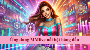 ứng dụng mmlive nổi bật hàng đầu